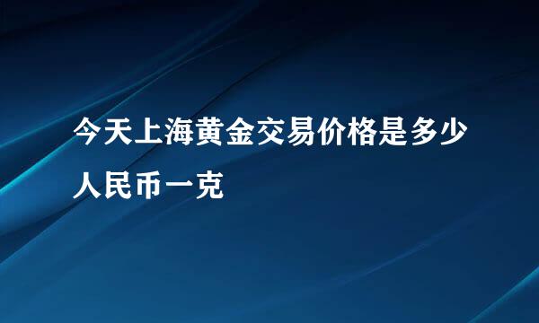 今天上海黄金交易价格是多少人民币一克