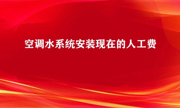 空调水系统安装现在的人工费