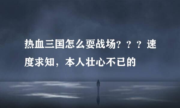 热血三国怎么耍战场？？？速度求知，本人壮心不已的