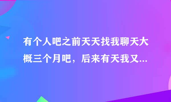 有个人吧之前天天找我聊天大概三个月吧，后来有天我又没回后他就再也没找我聊过天了，是不是我只是备胎？