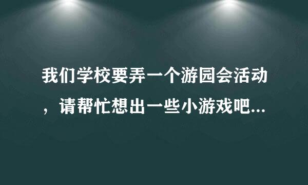 我们学校要弄一个游园会活动，请帮忙想出一些小游戏吧 ，要可行的， 很可行的！！！谢谢！！