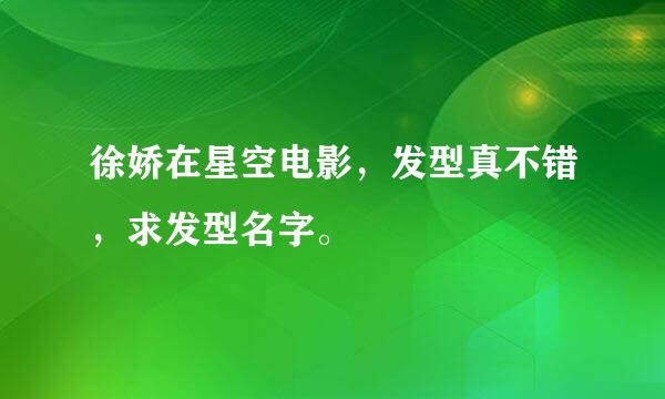 徐娇在星空电影，发型真不错，求发型名字。