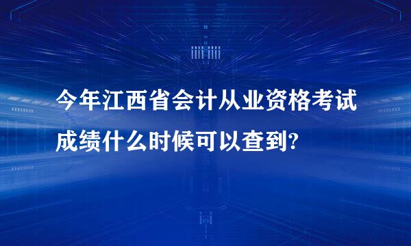 今年江西省会计从业资格考试成绩什么时候可以查到?