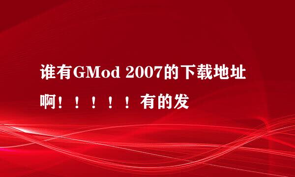 谁有GMod 2007的下载地址啊！！！！！有的发