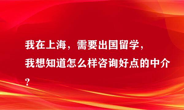 我在上海，需要出国留学， 我想知道怎么样咨询好点的中介？