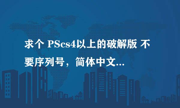 求个 PScs4以上的破解版 不要序列号，简体中文的 扣扣1251652549谢谢了