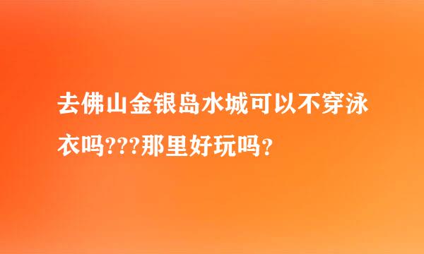 去佛山金银岛水城可以不穿泳衣吗???那里好玩吗？