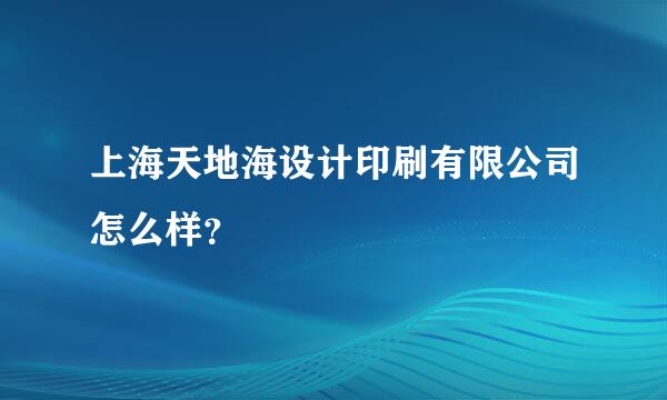 上海天地海设计印刷有限公司怎么样？