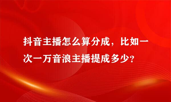 抖音主播怎么算分成，比如一次一万音浪主播提成多少？