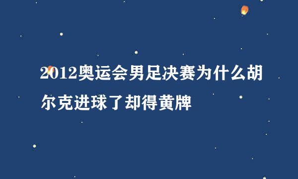 2012奥运会男足决赛为什么胡尔克进球了却得黄牌