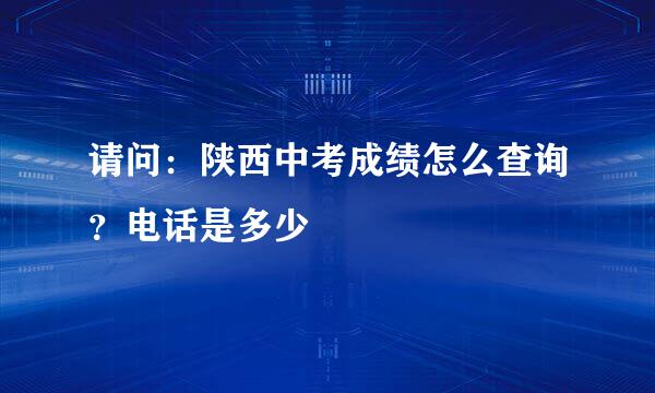 请问：陕西中考成绩怎么查询？电话是多少