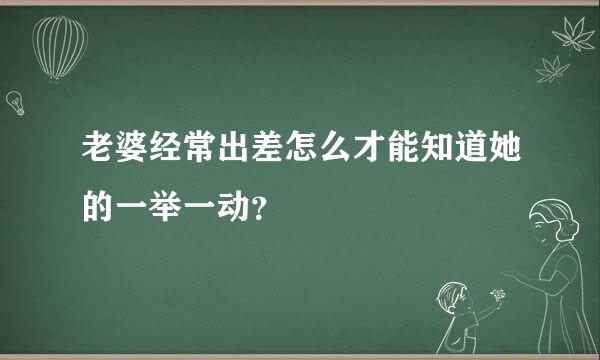 老婆经常出差怎么才能知道她的一举一动？