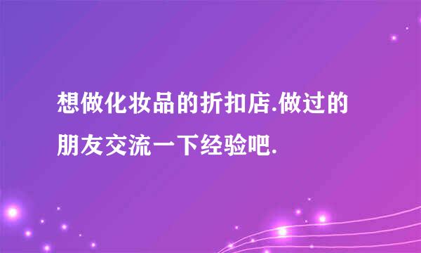 想做化妆品的折扣店.做过的朋友交流一下经验吧.