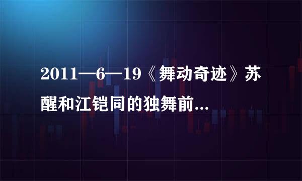 2011—6—19《舞动奇迹》苏醒和江铠同的独舞前面那一段的独舞歌曲是什么？佟丽娅独舞的歌曲是什么？？急？