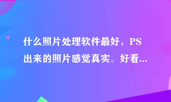 什么照片处理软件最好，PS出来的照片感觉真实。好看呢？谢谢了。