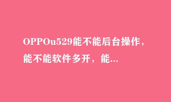 OPPOu529能不能后台操作，能不能软件多开，能不能下载天天动听，据说QQ还得去售后下载，是不是啊