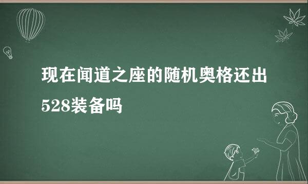 现在闻道之座的随机奥格还出528装备吗