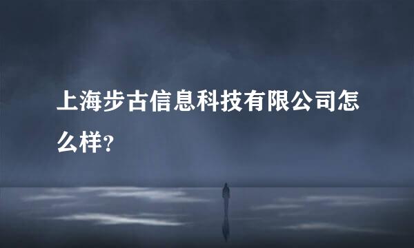 上海步古信息科技有限公司怎么样？