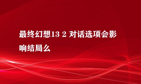 最终幻想13 2 对话选项会影响结局么