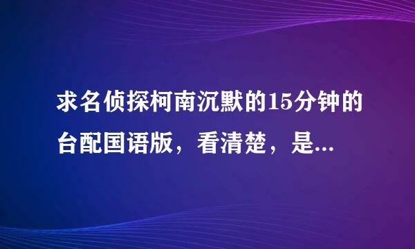 求名侦探柯南沉默的15分钟的台配国语版，看清楚，是台配，不要拿日语中字和大陆版的来，谢谢