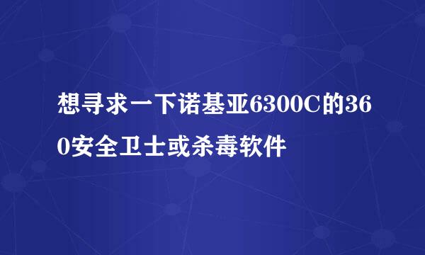 想寻求一下诺基亚6300C的360安全卫士或杀毒软件