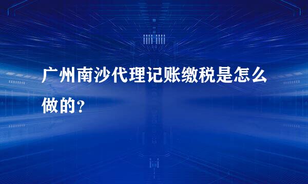 广州南沙代理记账缴税是怎么做的？