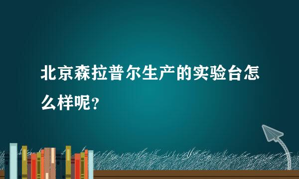 北京森拉普尔生产的实验台怎么样呢？