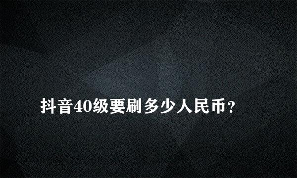 
抖音40级要刷多少人民币？
