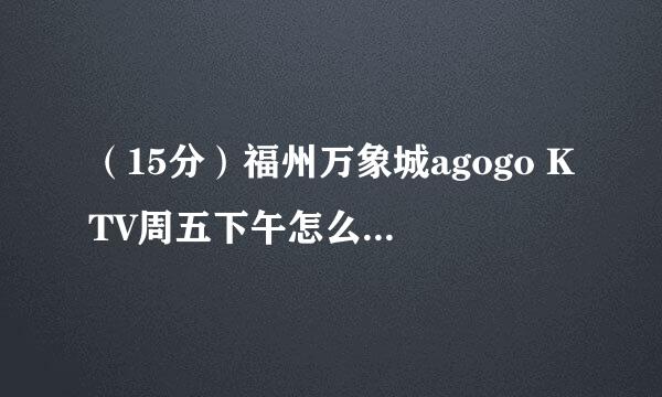 （15分）福州万象城agogo KTV周五下午怎么买断？多少钱？