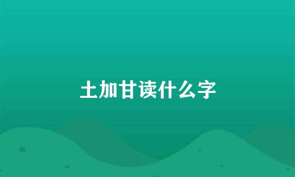 土加甘读什么字