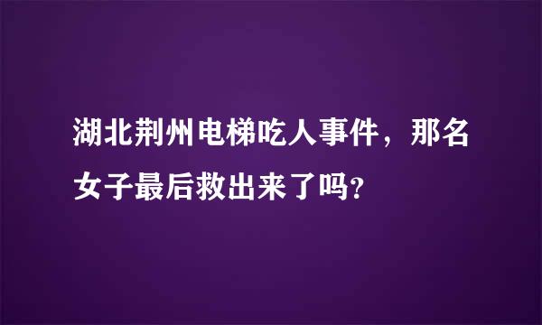 湖北荆州电梯吃人事件，那名女子最后救出来了吗？