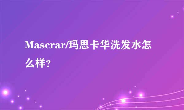 Mascrar/玛思卡华洗发水怎么样？