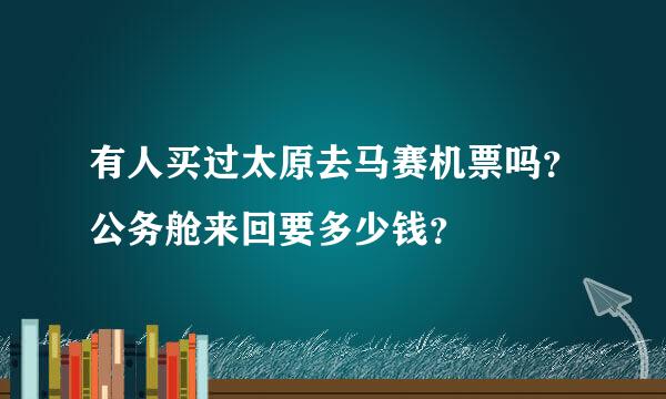 有人买过太原去马赛机票吗？公务舱来回要多少钱？