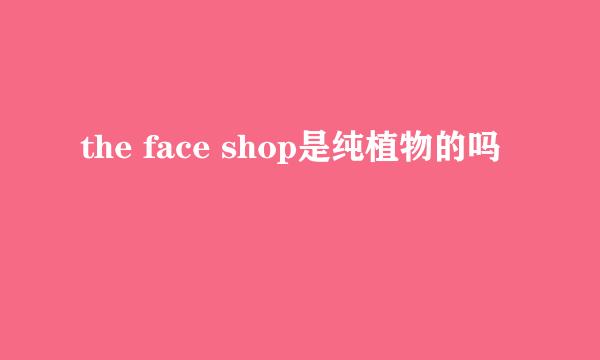 the face shop是纯植物的吗