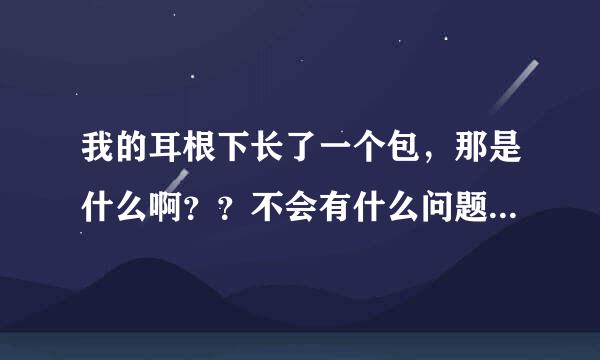 我的耳根下长了一个包，那是什么啊？？不会有什么问题吧？？？