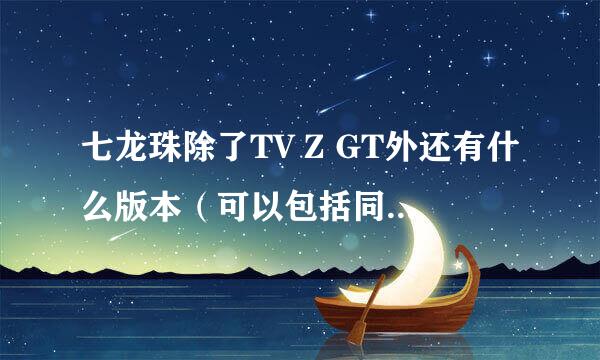 七龙珠除了TV Z GT外还有什么版本（可以包括同人画的出版过的漫画）希望知道的能尽量写全一点