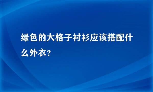 绿色的大格子衬衫应该搭配什么外衣？