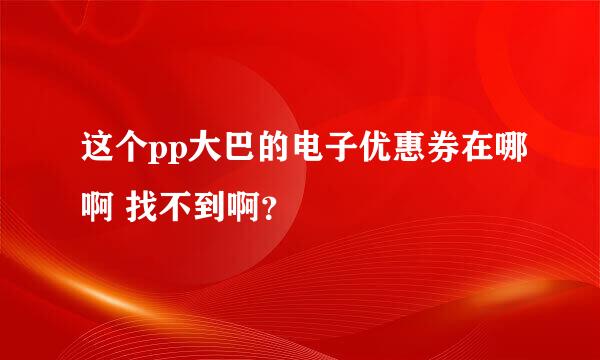 这个pp大巴的电子优惠券在哪啊 找不到啊？