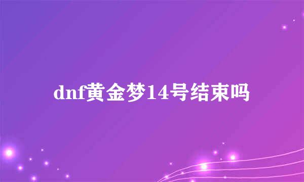 dnf黄金梦14号结束吗