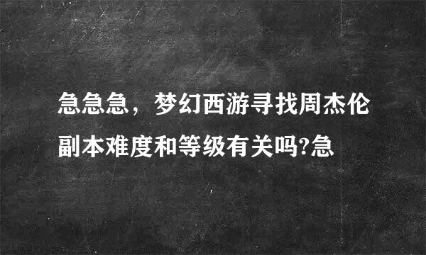 急急急，梦幻西游寻找周杰伦副本难度和等级有关吗?急