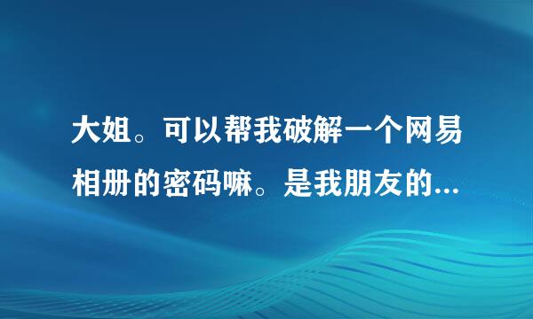 大姐。可以帮我破解一个网易相册的密码嘛。是我朋友的。她那sb把那相册密码忘了。然后这博客2月份就被盗了