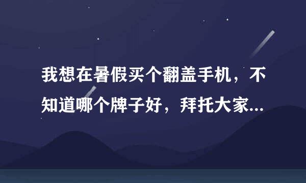 我想在暑假买个翻盖手机，不知道哪个牌子好，拜托大家帮忙一下啦！非常感谢！！！