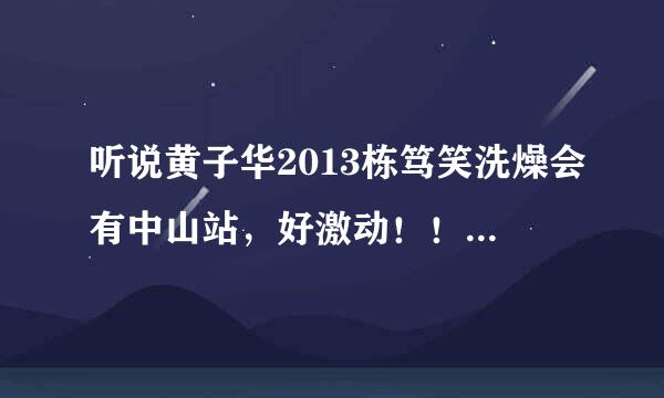 听说黄子华2013栋笃笑洗燥会有中山站，好激动！！！请问亲们，是几时开演啊~~