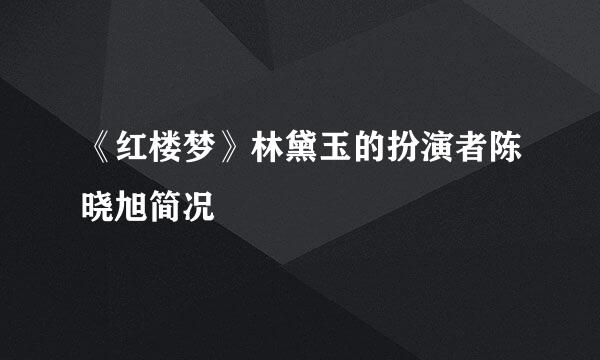 《红楼梦》林黛玉的扮演者陈晓旭简况