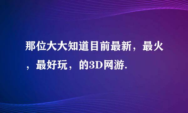 那位大大知道目前最新，最火，最好玩，的3D网游.