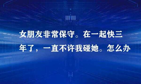 女朋友非常保守。在一起快三年了，一直不许我碰她。怎么办