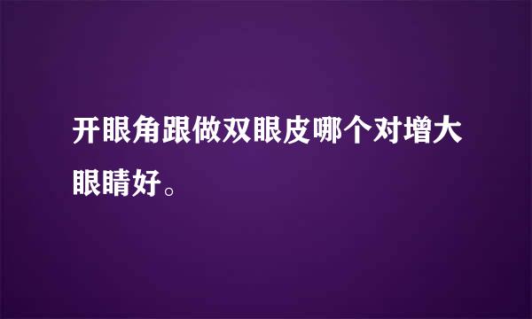 开眼角跟做双眼皮哪个对增大眼睛好。