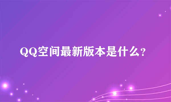 QQ空间最新版本是什么？