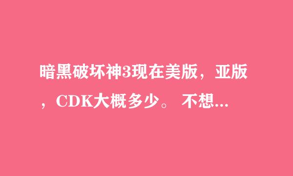 暗黑破坏神3现在美版，亚版，CDK大概多少。 不想花太多钱·