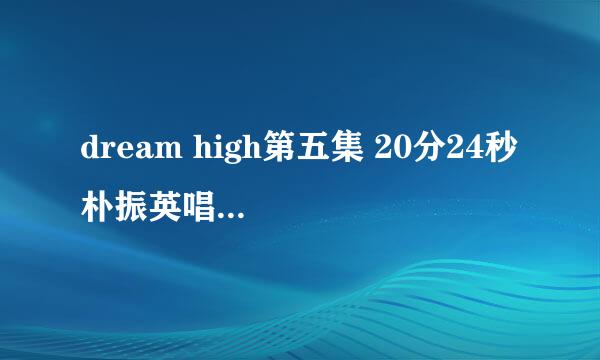 dream high第五集 20分24秒 朴振英唱的第一首歌叫什么名字